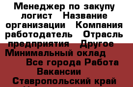 Менеджер по закупу-логист › Название организации ­ Компания-работодатель › Отрасль предприятия ­ Другое › Минимальный оклад ­ 20 000 - Все города Работа » Вакансии   . Ставропольский край,Невинномысск г.